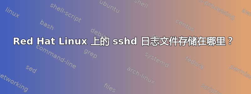 Red Hat Linux 上的 sshd 日志文件存储在哪里？