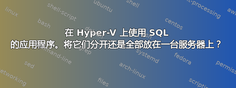 在 Hyper-V 上使用 SQL 的应用程序。将它们分开还是全部放在一台服务器上？