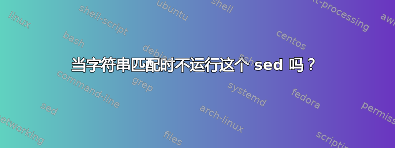 当字符串匹配时不运行这个 sed 吗？