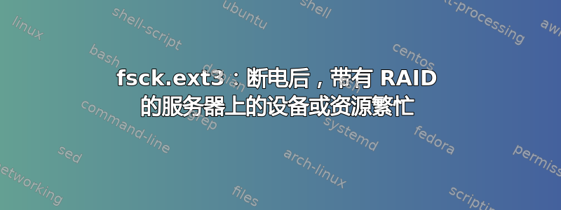 fsck.ext3：断电后，带有 RAID 的服务器上的设备或资源繁忙