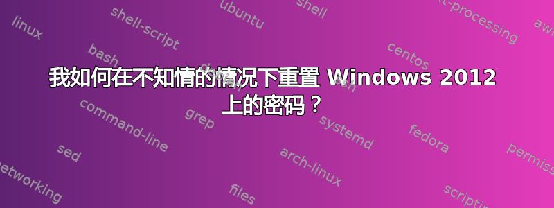 我如何在不知情的情况下重置 Windows 2012 上的密码？