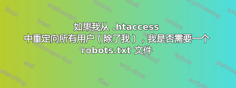 如果我从 .htaccess 中重定向所有用户（除了我），我是否需要一个 robots.txt 文件