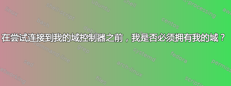 在尝试连接到我的域控制器之前，我是否必须拥有我的域？