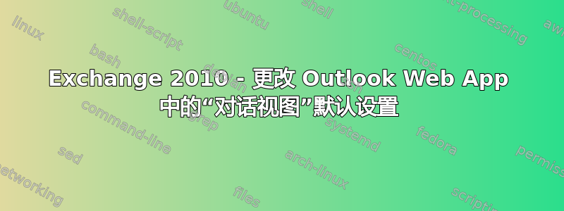 Exchange 2010 - 更改 Outlook Web App 中的“对话视图”默认设置