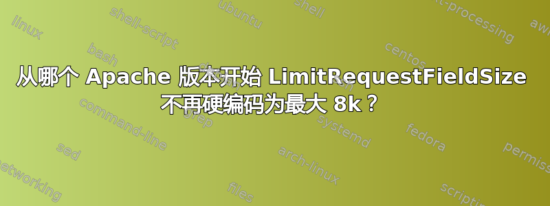 从哪个 Apache 版本开始 LimitRequestFieldSize 不再硬编码为最大 8k？