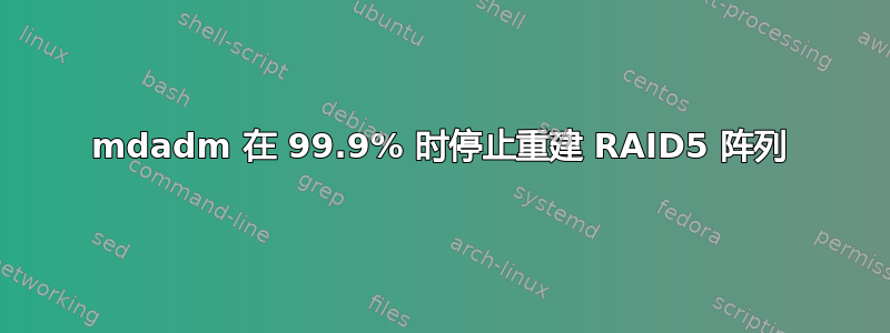 mdadm 在 99.9% 时停止重建 RAID5 阵列