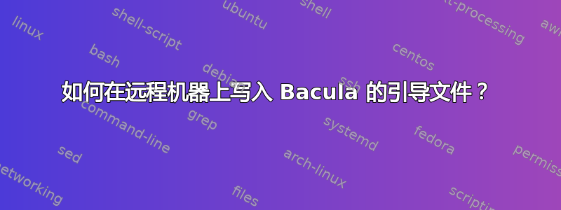 如何在远程机器上写入 Bacula 的引导文件？