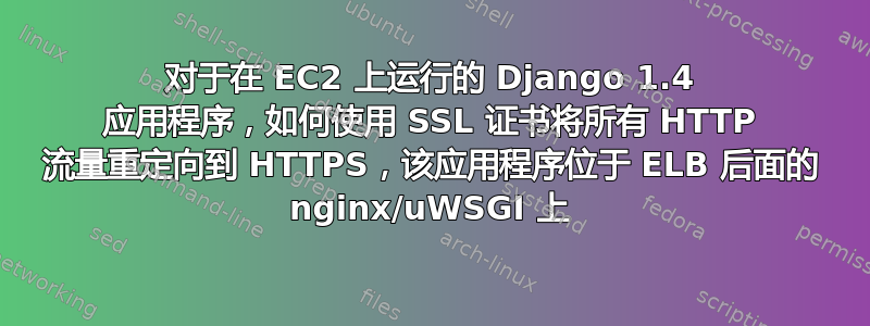 对于在 EC2 上运行的 Django 1.4 应用程序，如何使用 SSL 证书将所有 HTTP 流量重定向到 HTTPS，该应用程序位于 ELB 后面的 nginx/uWSGI 上