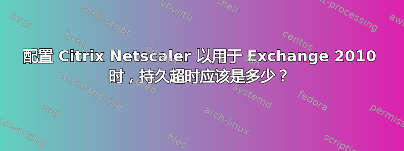 配置 Citrix Netscaler 以用于 Exchange 2010 时，持久超时应该是多少？