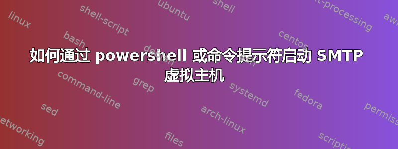 如何通过 powershell 或命令提示符启动 SMTP 虚拟主机 