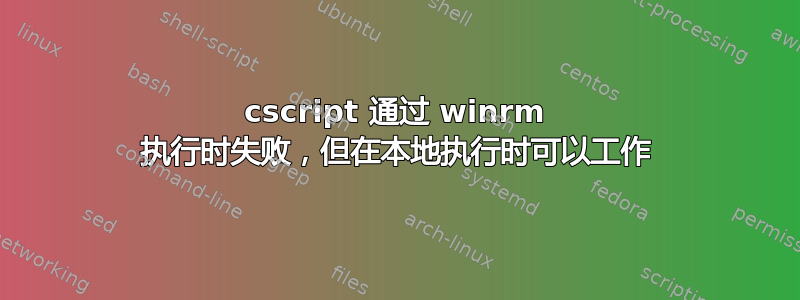 cscript 通过 winrm 执行时失败，但在本地执行时可以工作