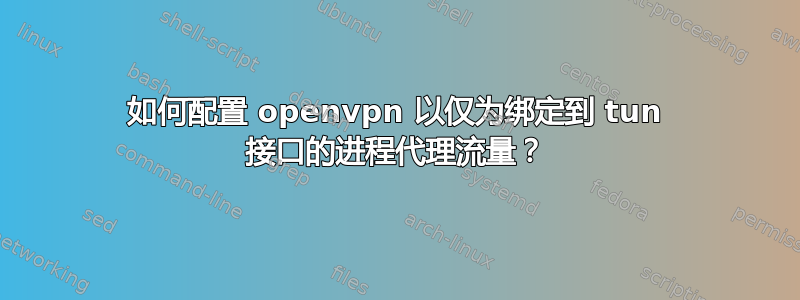 如何配置 openvpn 以仅为绑定到 tun 接口的进程代理流量？