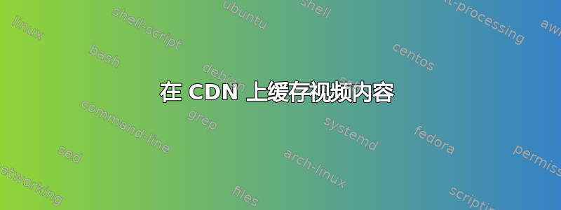 在 CDN 上缓存视频内容