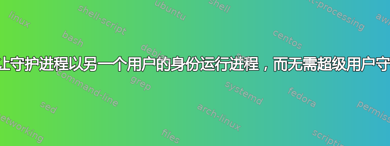 是否可以让守护进程以另一个用户的身份运行进程，而无需超级用户守护进程？