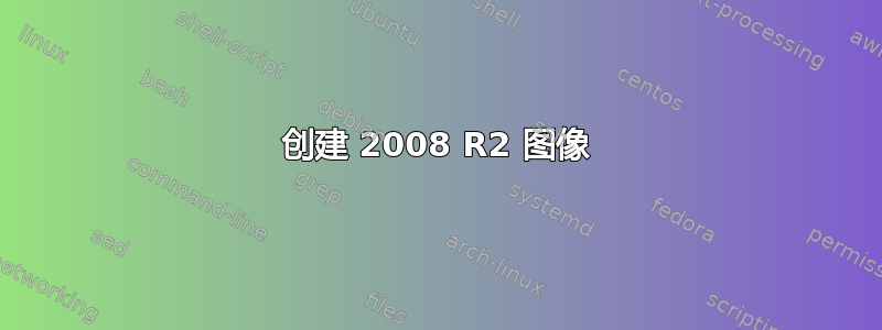 创建 2008 R2 图像