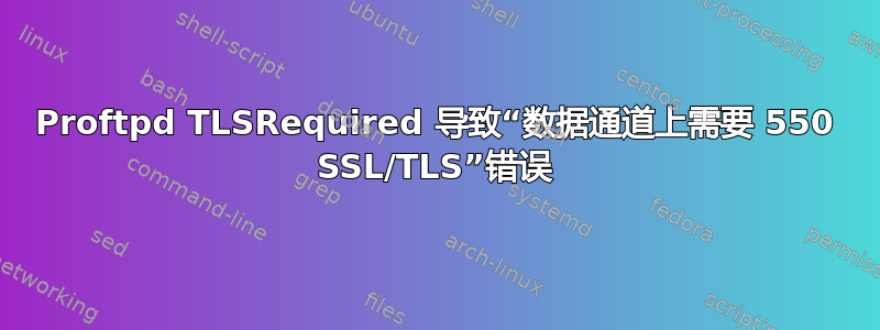 Proftpd TLSRequired 导致“数据通道上需要 550 SSL/TLS”错误