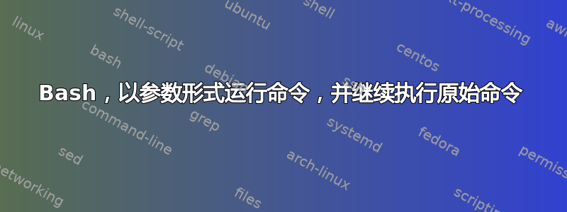 Bash，以参数形式运行命令，并继续执行原始命令