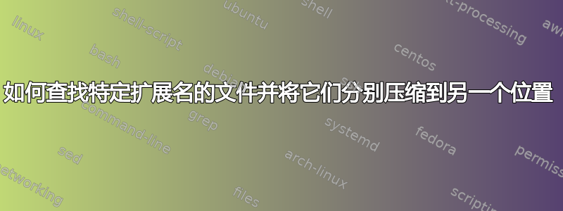 如何查找特定扩展名的文件并将它们分别压缩到另一个位置