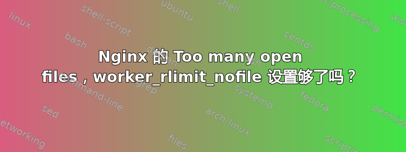 Nginx 的 Too many open files，worker_rlimit_nofile 设置够了吗？