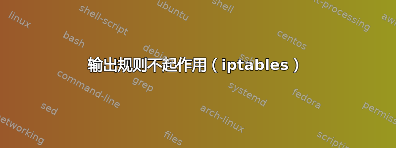 输出规则不起作用（iptables）