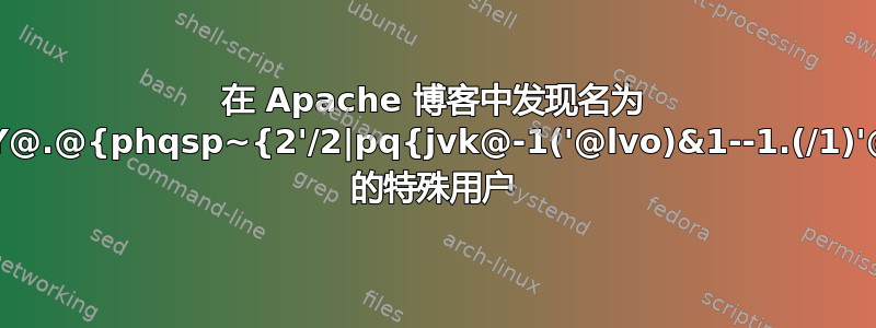 在 Apache 博客中发现名为 @^Y@.@{phqsp~{2'/2|pq{jvk@-1('@lvo)&1--1.(/1)'@./* 的特殊用户