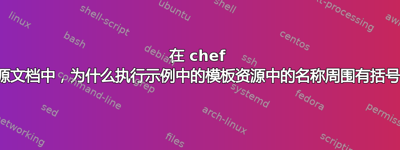 在 chef 资源文档中，为什么执行示例中的模板资源中的名称周围有括号？