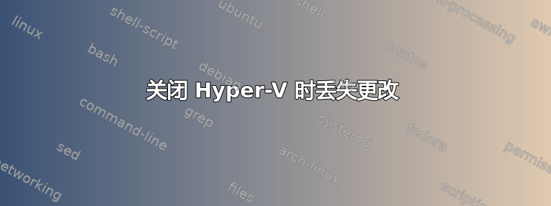 关闭 Hyper-V 时丢失更改