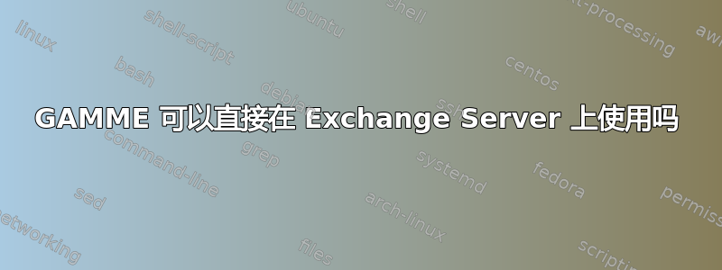 GAMME 可以直接在 Exchange Server 上使用吗