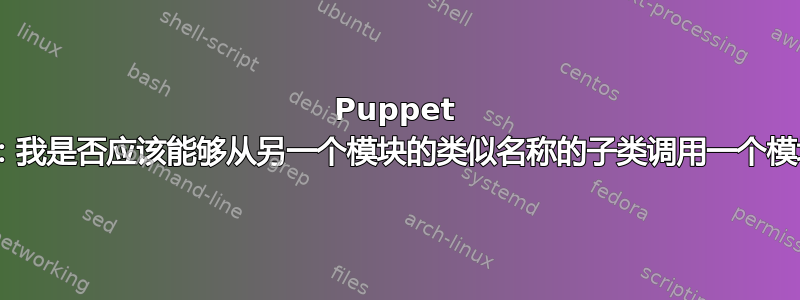 Puppet 3.0：我是否应该能够从另一个模块的类似名称的子类调用一个模块？