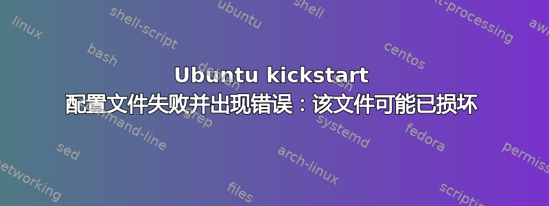 Ubuntu kickstart 配置文件失败并出现错误：该文件可能已损坏