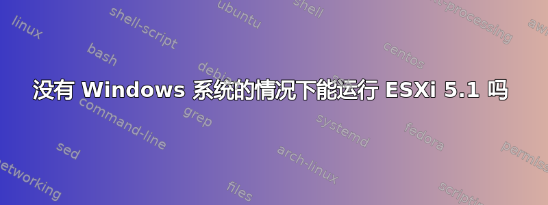 没有 Windows 系统的情况下能运行 ESXi 5.1 吗