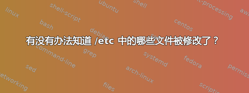 有没有办法知道 /etc 中的哪些文件被修改了？