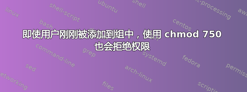 即使用户刚刚被添加到组中，使用 chmod 750 也会拒绝权限