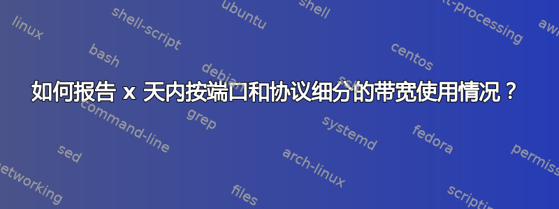 如何报告 x 天内按端口和协议细分的带宽使用情况？