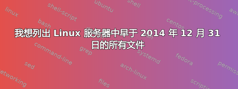 我想列出 Linux 服务器中早于 2014 年 12 月 31 日的所有文件