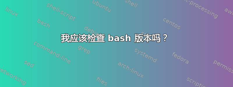 我应该检查 bash 版本吗？