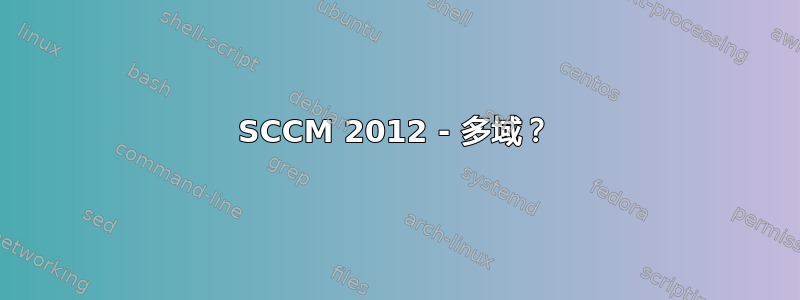 SCCM 2012 - 多域？