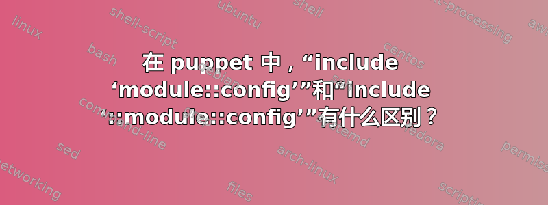 在 puppet 中，“include ‘module::config’”和“include ‘::module::config’”有什么区别？