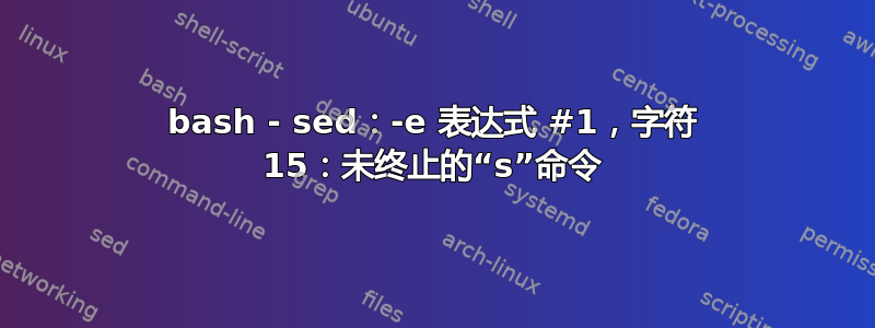 bash - sed：-e 表达式 #1，字符 15：未终止的“s”命令