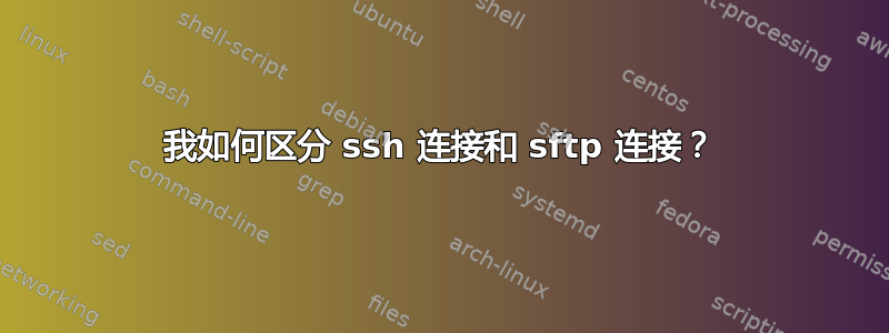 我如何区分 ssh 连接和 sftp 连接？