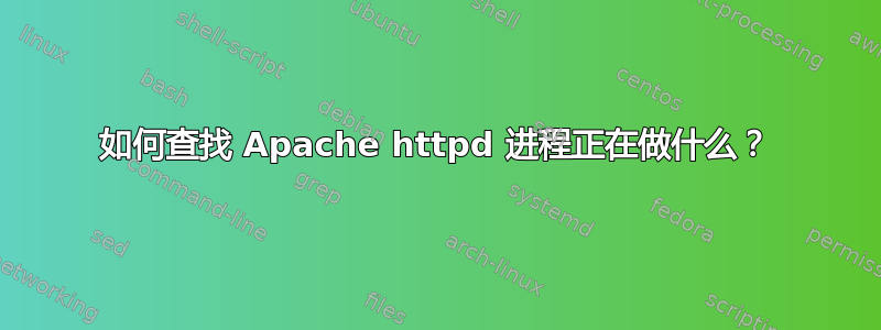 如何查找 Apache httpd 进程正在做什么？