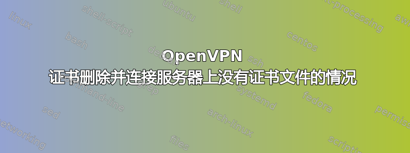 OpenVPN 证书删除并连接服务器上没有证书文件的情况