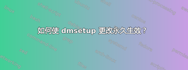 如何使 dmsetup 更改永久生效？