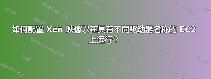 如何配置 Xen 映像以在具有不同驱动器名称的 EC2 上运行？