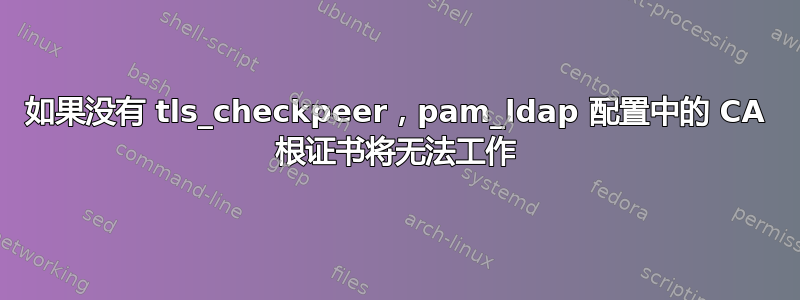 如果没有 tls_checkpeer，pam_ldap 配置中的 CA 根证书将无法工作