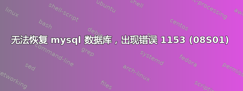 无法恢复 mysql 数据库，出现错误 1153 (08S01)