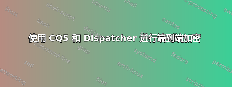 使用 CQ5 和 Dispatcher 进行端到端加密