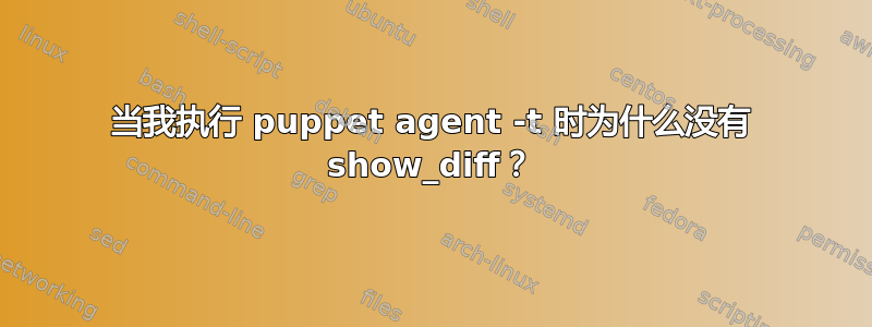 当我执行 puppet agent -t 时为什么没有 show_diff？