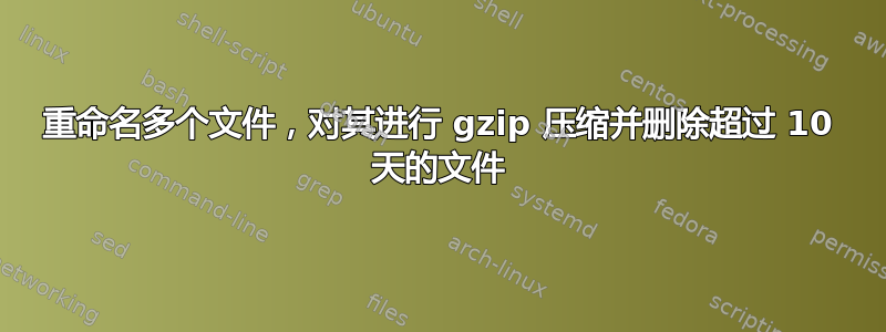 重命名多个文件，对其进行 gzip 压缩并删除超过 10 天的文件