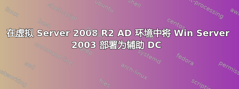 在虚拟 Server 2008 R2 AD 环境中将 Win Server 2003 部署为辅助 DC 